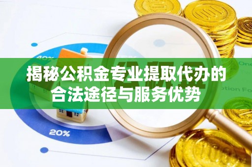 溪湖揭秘公积金专业提取代办的合法途径与服务优势