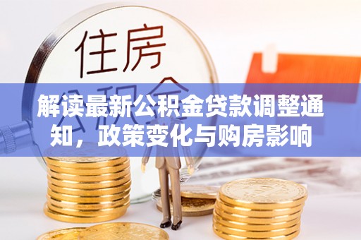 溪湖解读最新公积金贷款调整通知，政策变化与购房影响