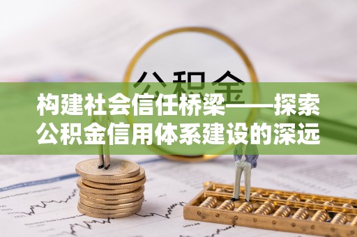 溪湖构建社会信任桥梁——探索公积金信用体系建设的深远意义