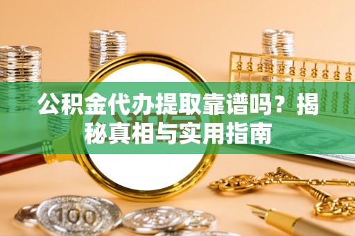 溪湖公积金代办提取靠谱吗？揭秘真相与实用指南