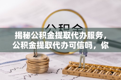 溪湖揭秘公积金提取代办服务，公积金提取代办可信吗，你需要知道的真相