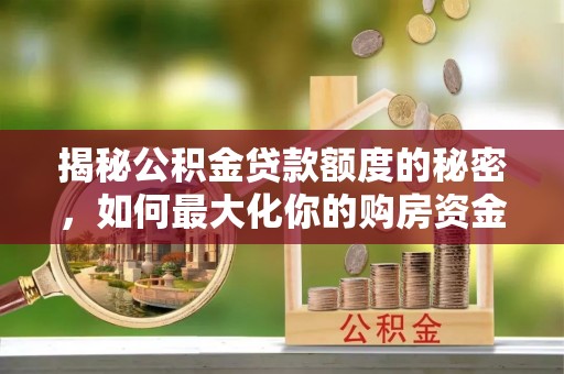 溪湖揭秘公积金贷款额度的秘密，如何最大化你的购房资金