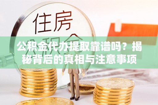 溪湖公积金代办提取靠谱吗？揭秘背后的真相与注意事项