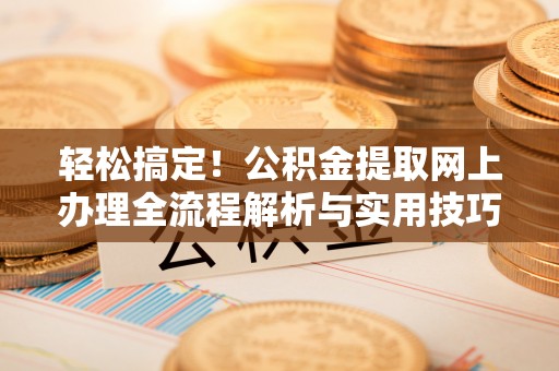 溪湖轻松搞定！公积金提取网上办理全流程解析与实用技巧