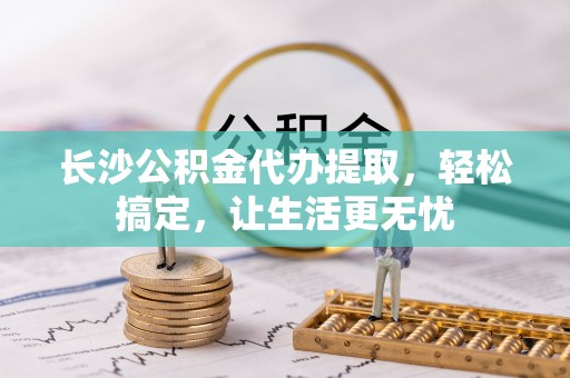 溪湖长沙公积金代办提取，轻松搞定，让生活更无忧