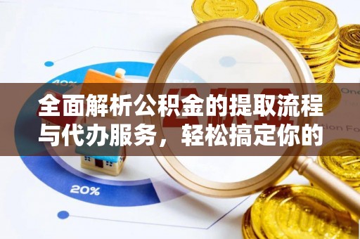 溪湖全面解析公积金的提取流程与代办服务，轻松搞定你的公积金咨询代办提取