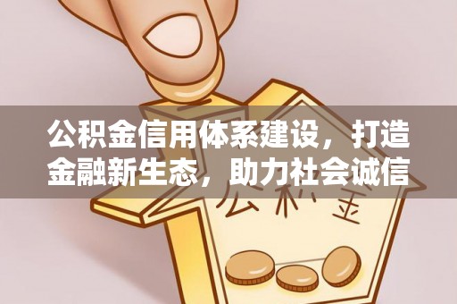 溪湖公积金信用体系建设，打造金融新生态，助力社会诚信发展