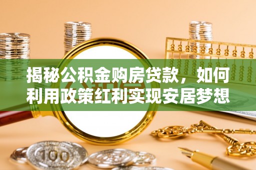 溪湖揭秘公积金购房贷款，如何利用政策红利实现安居梦想