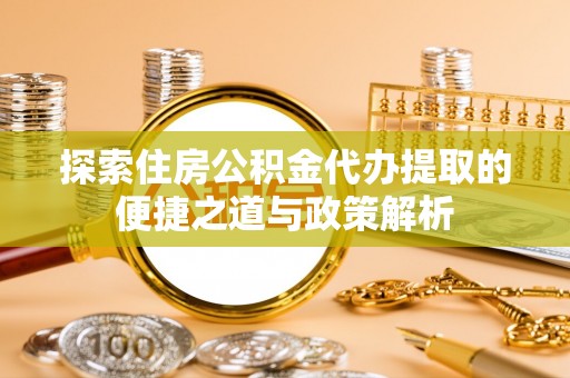溪湖探索住房公积金代办提取的便捷之道与政策解析