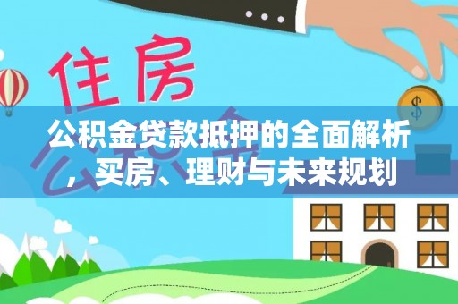 溪湖公积金贷款抵押的全面解析，买房、理财与未来规划
