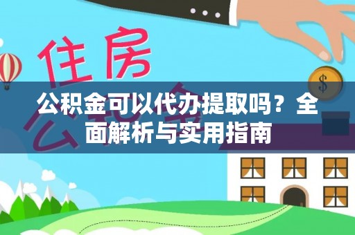 溪湖公积金可以代办提取吗？全面解析与实用指南