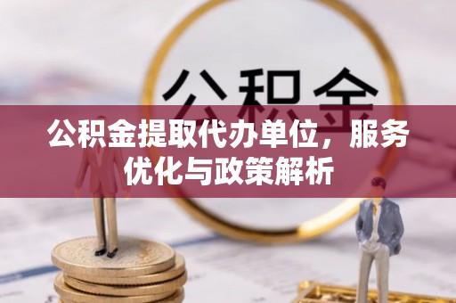 溪湖公积金提取代办单位，服务优化与政策解析