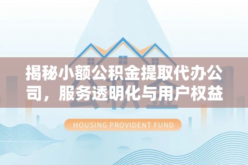 溪湖揭秘小额公积金提取代办公司，服务透明化与用户权益保障