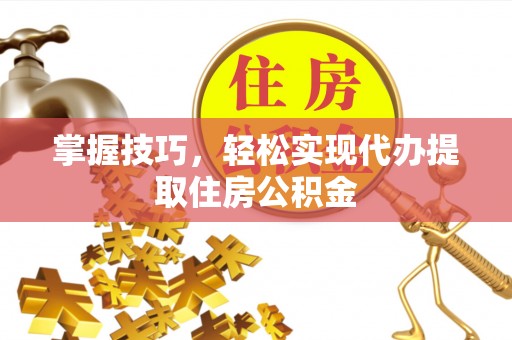 溪湖掌握技巧，轻松实现代办提取住房公积金