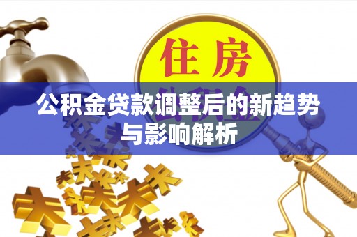 溪湖公积金贷款调整后的新趋势与影响解析