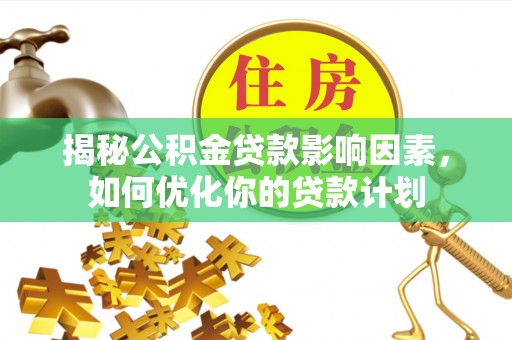溪湖揭秘公积金贷款影响因素，如何优化你的贷款计划