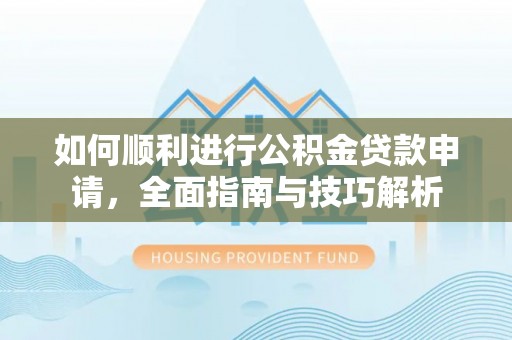 溪湖如何顺利进行公积金贷款申请，全面指南与技巧解析