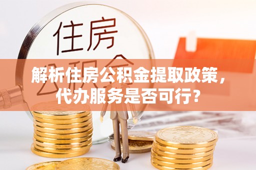 溪湖解析住房公积金提取政策，代办服务是否可行？