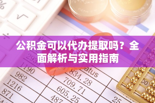 溪湖公积金可以代办提取吗？全面解析与实用指南
