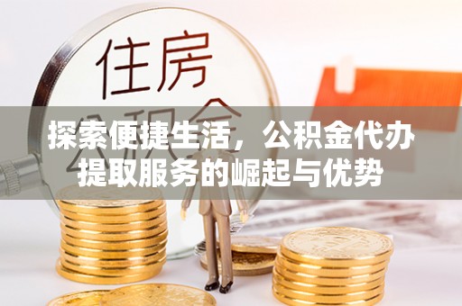溪湖探索便捷生活，公积金代办提取服务的崛起与优势