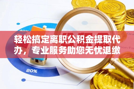 溪湖轻松搞定离职公积金提取代办，专业服务助您无忧退缴