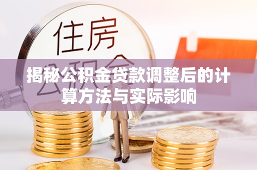 溪湖揭秘公积金贷款调整后的计算方法与实际影响