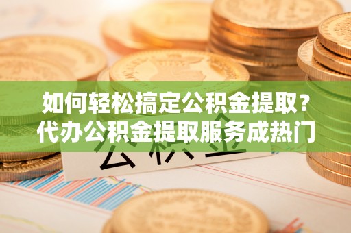 溪湖如何轻松搞定公积金提取？代办公积金提取服务成热门选择