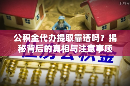溪湖公积金代办提取靠谱吗？揭秘背后的真相与注意事项