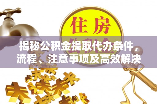 溪湖揭秘公积金提取代办条件，流程、注意事项及高效解决方案