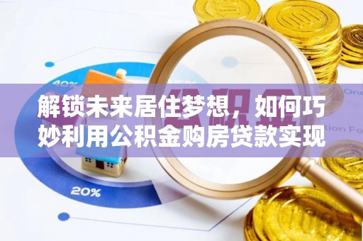 溪湖解锁未来居住梦想，如何巧妙利用公积金购房贷款实现房产投资