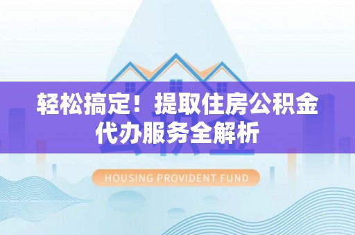溪湖轻松搞定！提取住房公积金代办服务全解析