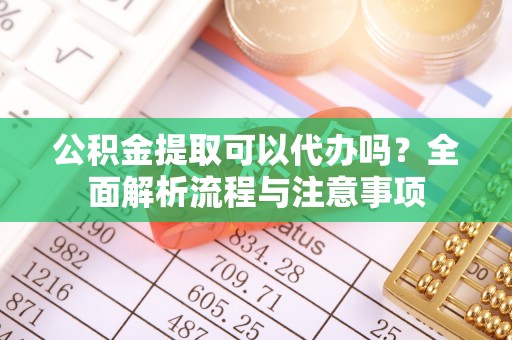 溪湖公积金提取可以代办吗？全面解析流程与注意事项