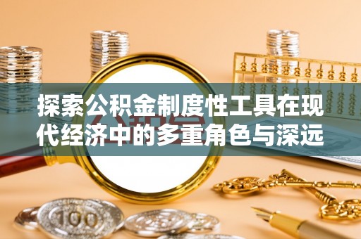 溪湖探索公积金制度性工具在现代经济中的多重角色与深远影响