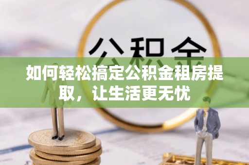 溪湖如何轻松搞定公积金租房提取，让生活更无忧
