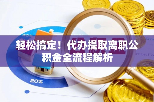 溪湖轻松搞定！代办提取离职公积金全流程解析