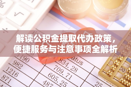溪湖解读公积金提取代办政策，便捷服务与注意事项全解析