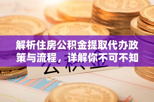 溪湖解析住房公积金提取代办政策与流程，详解你不可不知的关键点