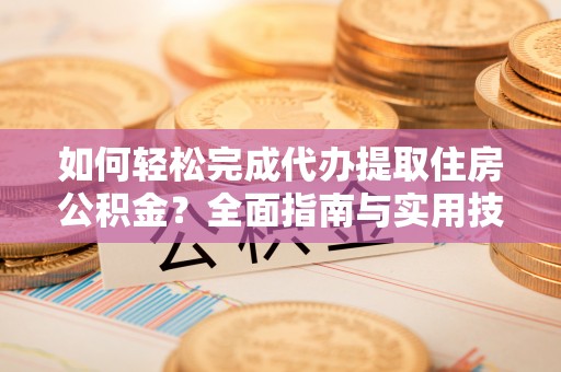 溪湖如何轻松完成代办提取住房公积金？全面指南与实用技巧