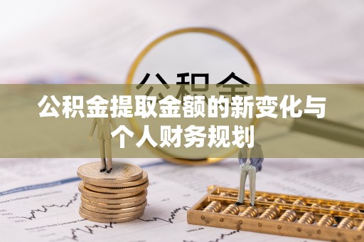 溪湖公积金提取金额的新变化与个人财务规划