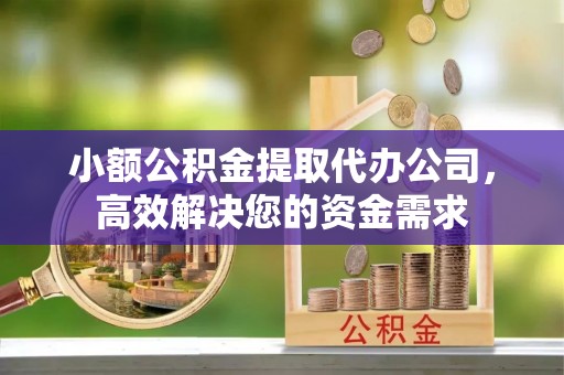 溪湖小额公积金提取代办公司，高效解决您的资金需求