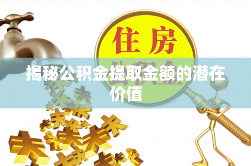 溪湖揭秘公积金提取金额的潜在价值