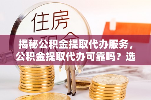 溪湖揭秘公积金提取代办服务，公积金提取代办可靠吗？选择需谨慎