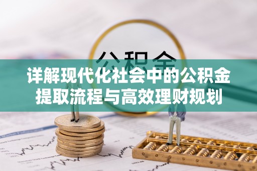 溪湖详解现代化社会中的公积金提取流程与高效理财规划
