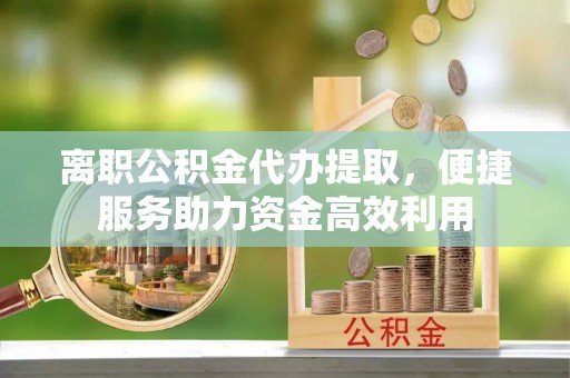 溪湖离职公积金代办提取，便捷服务助力资金高效利用