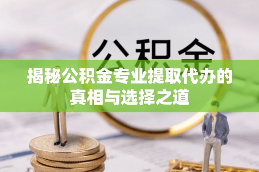 溪湖揭秘公积金专业提取代办的真相与选择之道