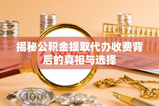 溪湖揭秘公积金提取代办收费背后的真相与选择