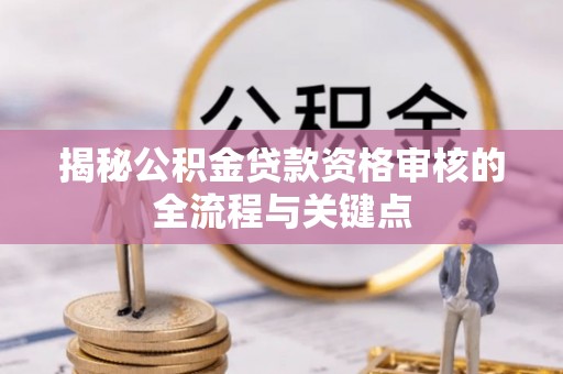溪湖揭秘公积金贷款资格审核的全流程与关键点