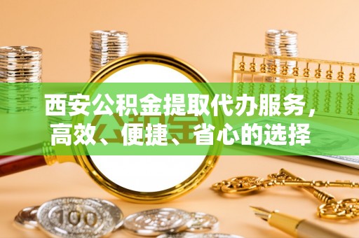 溪湖西安公积金提取代办服务，高效、便捷、省心的选择