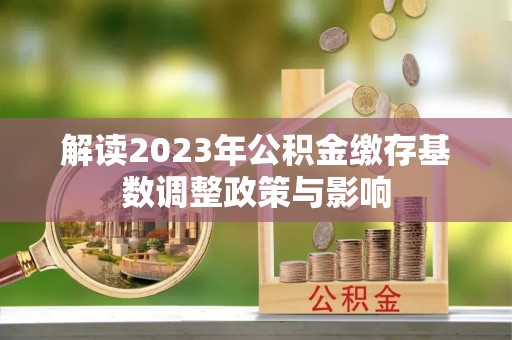 溪湖解读2023年公积金缴存基数调整政策与影响