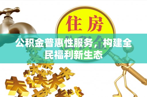 溪湖公积金普惠性服务，构建全民福利新生态
